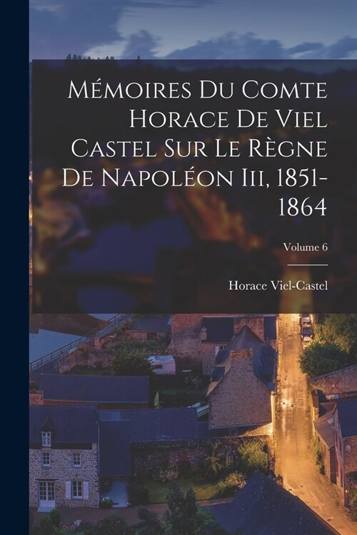 M?oires Du Comte Horace De Viel Castel Sur Le R?ne De Napol?n Iii, 1851-1864; Volume 6 (Paperback)