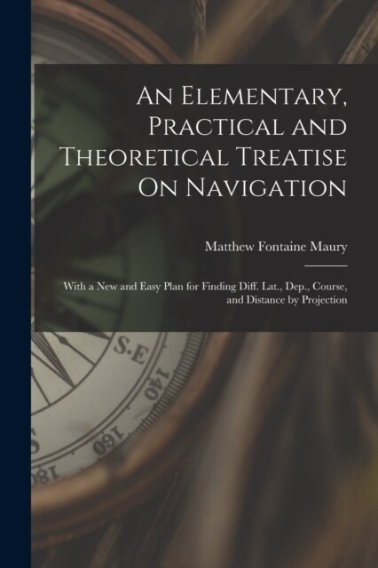 An Elementary, Practical and Theoretical Treatise On Navigation: With a New and Easy Plan for Finding Diff. Lat., Dep., Course, and Distance by Projec (Paperback)