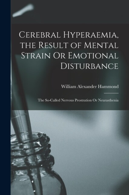 Cerebral Hyperaemia, the Result of Mental Strain Or Emotional Disturbance: The So-Called Nervous Prostration Or Neurasthenia (Paperback)