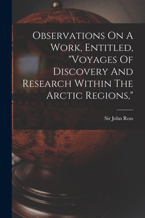 Observations On A Work, Entitled, voyages Of Discovery And Research Within The Arctic Regions, (Paperback)