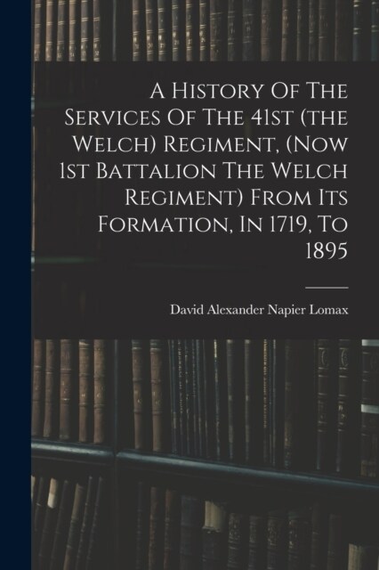 A History Of The Services Of The 41st (the Welch) Regiment, (now 1st Battalion The Welch Regiment) From Its Formation, In 1719, To 1895 (Paperback)