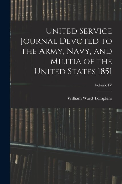 United Service Journal Devoted to the Army, Navy, and Militia of the United States 1851; Volume IV (Paperback)