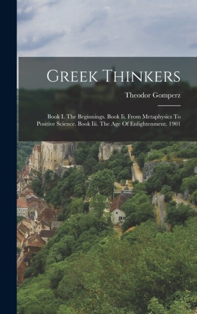 Greek Thinkers: Book I. The Beginnings. Book Ii. From Metaphysics To Positive Science. Book Iii. The Age Of Enlightenment. 1901 (Hardcover)