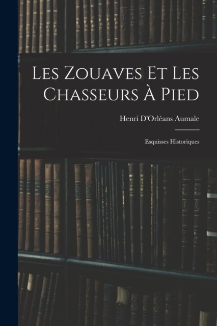 Les Zouaves Et Les Chasseurs ?Pied: Esquisses Historiques (Paperback)