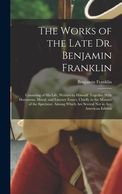 The Works of the Late Dr. Benjamin Franklin: Consisting of His Life, Written by Himself. Together With Humorous, Moral, and Literary Essays, Chiefly i (Hardcover)