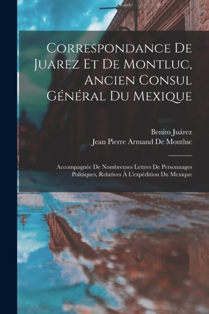 Correspondance De Juarez Et De Montluc, Ancien Consul G??al Du Mexique: Accompagn? De Nombreuses Lettres De Personnages Politiques, Relatives ?Le (Paperback)