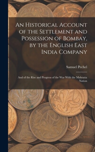 An Historical Account of the Settlement and Possession of Bombay, by the English East India Company: And of the Rise and Progress of the War With the (Hardcover)
