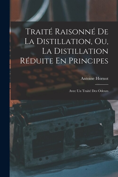 Trait?Raisonn?De La Distillation, Ou, La Distillation R?uite En Principes: Avec Un Trait?Des Odeurs (Paperback)