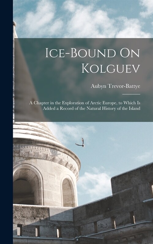 Ice-Bound On Kolguev: A Chapter in the Exploration of Arctic Europe, to Which Is Added a Record of the Natural History of the Island (Hardcover)