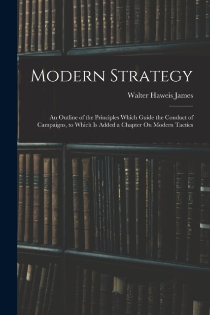 Modern Strategy: An Outline of the Principles Which Guide the Conduct of Campaigns, to Which Is Added a Chapter On Modern Tactics (Paperback)