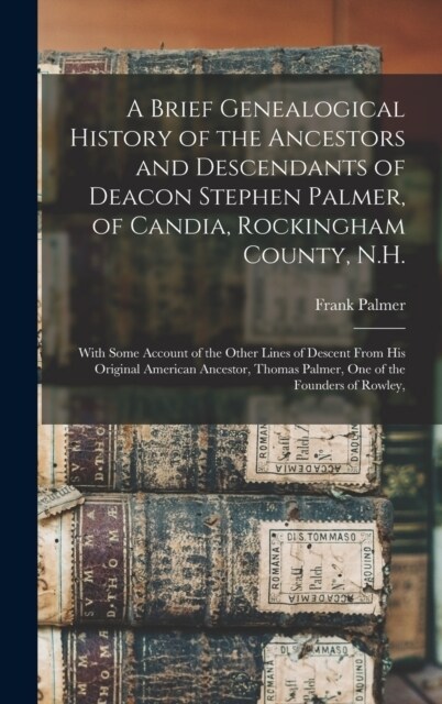 A Brief Genealogical History of the Ancestors and Descendants of Deacon Stephen Palmer, of Candia, Rockingham County, N.H.: With Some Account of the O (Hardcover)