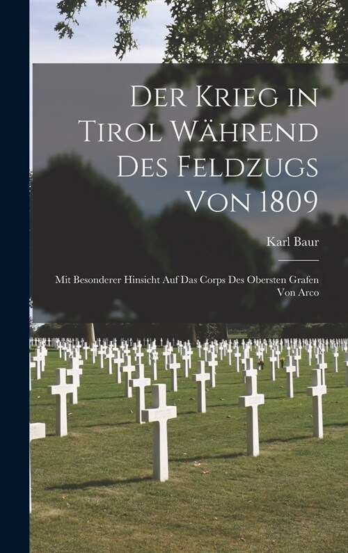 Der Krieg in Tirol w?rend des Feldzugs von 1809: Mit besonderer Hinsicht auf das Corps des Obersten Grafen von Arco (Hardcover)