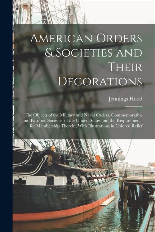 American Orders & Societies and Their Decorations: The Objects of the Military and Naval Orders, Commemorative and Patriotic Societies of the United S (Paperback)