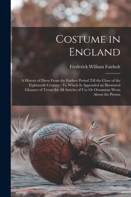 Costume in England: A History of Dress From the Earliest Period Till the Close of the Eighteenth Century: To Which Is Appended an Illustra (Paperback)