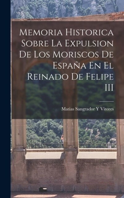 Memoria Historica Sobre La Expulsion De Los Moriscos De Espa? En El Reinado De Felipe III (Hardcover)