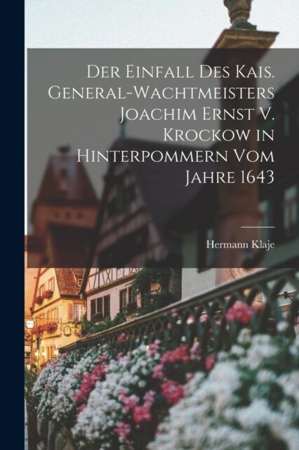 Der Einfall Des Kais. General-Wachtmeisters Joachim Ernst V. Krockow in Hinterpommern Vom Jahre 1643 (Paperback)