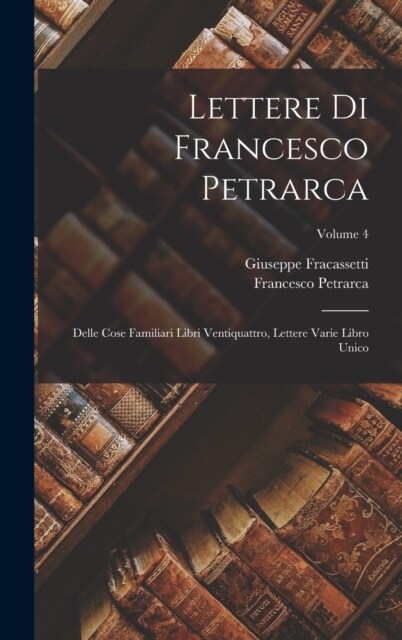 Lettere Di Francesco Petrarca: Delle Cose Familiari Libri Ventiquattro, Lettere Varie Libro Unico; Volume 4 (Hardcover)