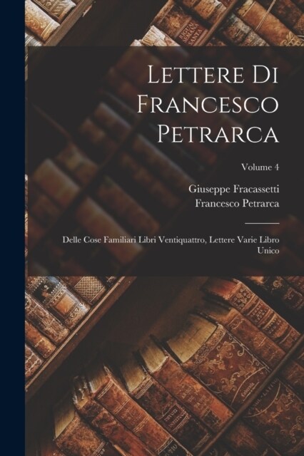 Lettere Di Francesco Petrarca: Delle Cose Familiari Libri Ventiquattro, Lettere Varie Libro Unico; Volume 4 (Paperback)