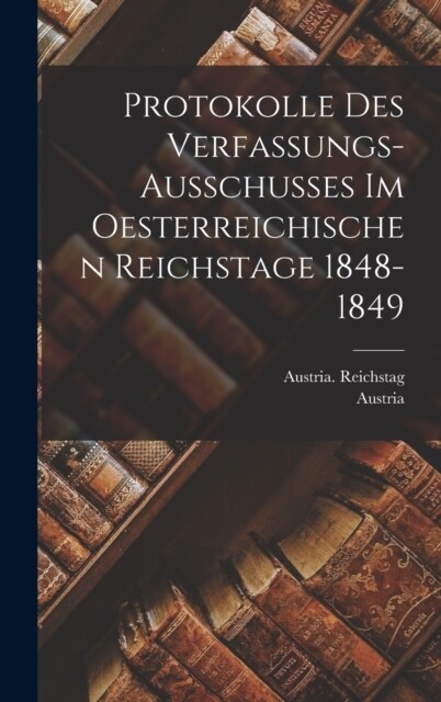 Protokolle Des Verfassungs-Ausschusses Im Oesterreichischen Reichstage 1848-1849 (Hardcover)