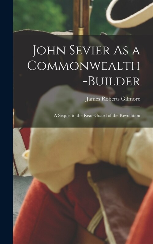John Sevier As a Commonwealth-Builder: A Sequel to the Rear-Guard of the Revolution (Hardcover)