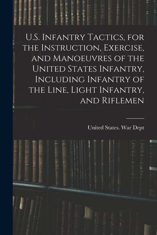 U.S. Infantry Tactics, for the Instruction, Exercise, and Manoeuvres of the United States Infantry, Including Infantry of the Line, Light Infantry, an (Paperback)