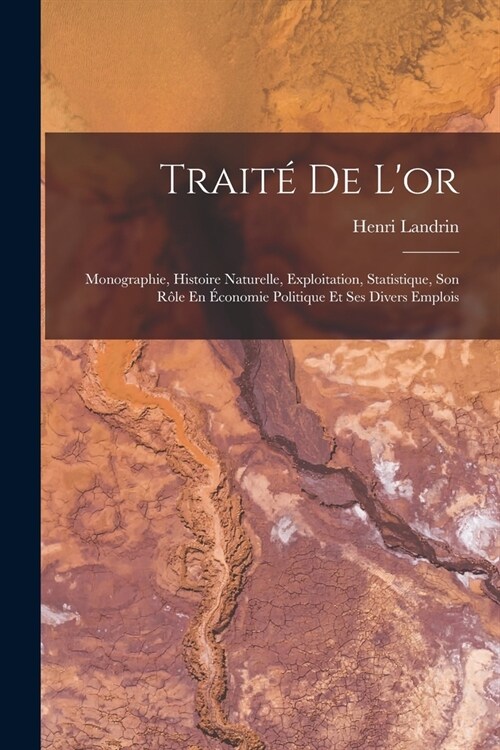 Trait?De Lor: Monographie, Histoire Naturelle, Exploitation, Statistique, Son R?e En ?onomie Politique Et Ses Divers Emplois (Paperback)