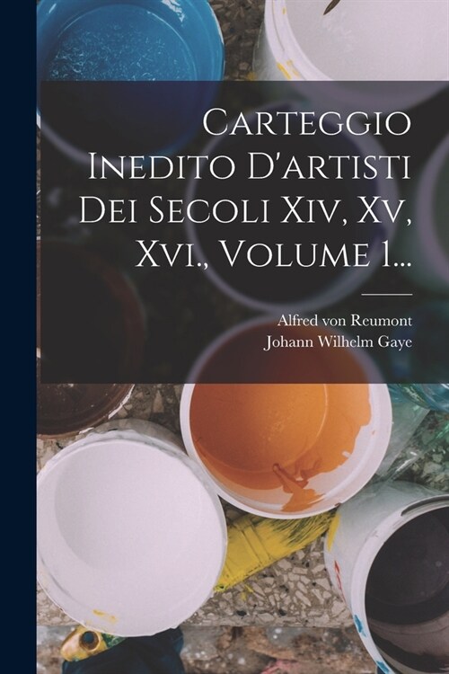 Carteggio Inedito Dartisti Dei Secoli Xiv, Xv, Xvi., Volume 1... (Paperback)