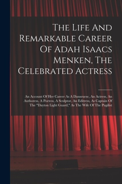 The Life And Remarkable Career Of Adah Isaacs Menken, The Celebrated Actress: An Account Of Her Career As A Danseuese, An Actress, An Authoress, A Poe (Paperback)