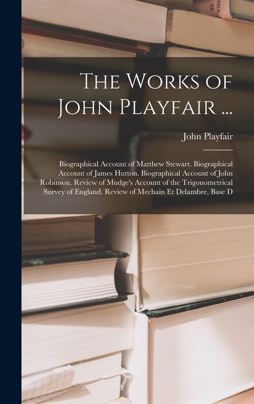 The Works of John Playfair ...: Biographical Account of Matthew Stewart. Biographical Account of James Hutton. Biographical Account of John Robinson. (Hardcover)