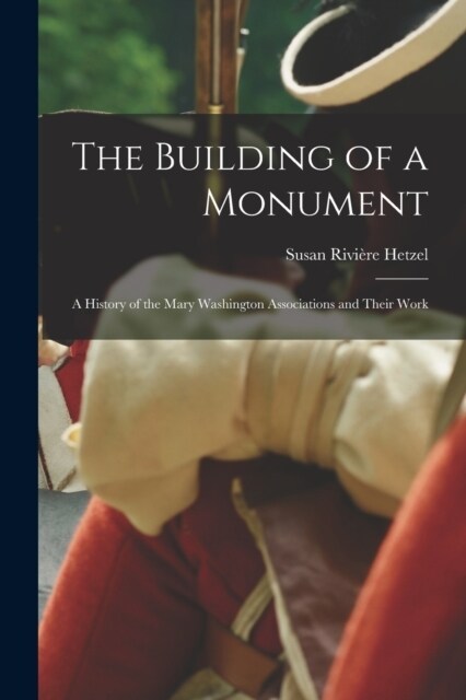 The Building of a Monument: A History of the Mary Washington Associations and Their Work (Paperback)
