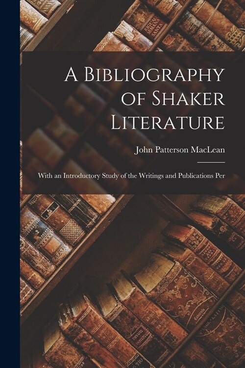 A Bibliography of Shaker Literature: With an Introductory Study of the Writings and Publications Per (Paperback)