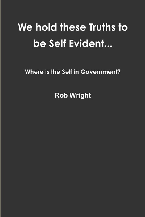 We hold these Truths to be Self Evident... Where is the Self in Government? (Paperback)