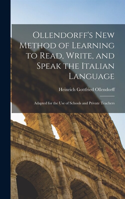 Ollendorffs New Method of Learning to Read, Write, and Speak the Italian Language: Adapted for the Use of Schools and Private Teachers (Hardcover)