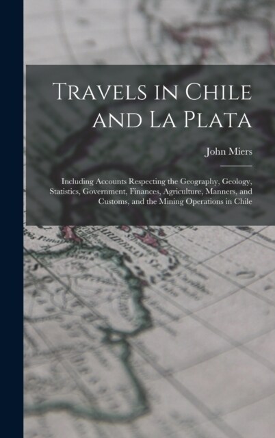 Travels in Chile and La Plata: Including Accounts Respecting the Geography, Geology, Statistics, Government, Finances, Agriculture, Manners, and Cust (Hardcover)