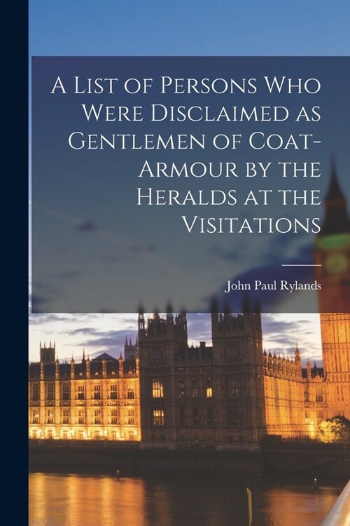 A List of Persons Who Were Disclaimed as Gentlemen of Coat-armour by the Heralds at the Visitations (Paperback)