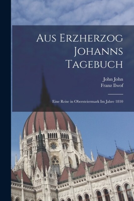 Aus Erzherzog Johanns Tagebuch: Eine Reise in Obersteiermark Im Jahre 1810 (Paperback)