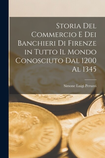 Storia Del Commercio E Dei Banchieri Di Firenze in Tutto Il Mondo Conosciuto Dal 1200 Al 1345 (Paperback)