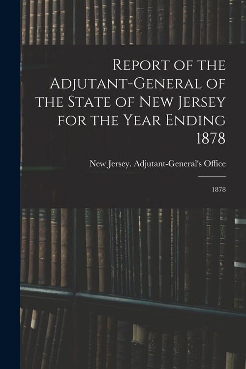 Report of the Adjutant-General of the State of New Jersey for the Year Ending 1878: 1878 (Paperback)