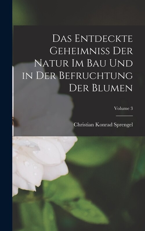 Das Entdeckte Geheimniss Der Natur Im Bau Und in Der Befruchtung Der Blumen; Volume 3 (Hardcover)