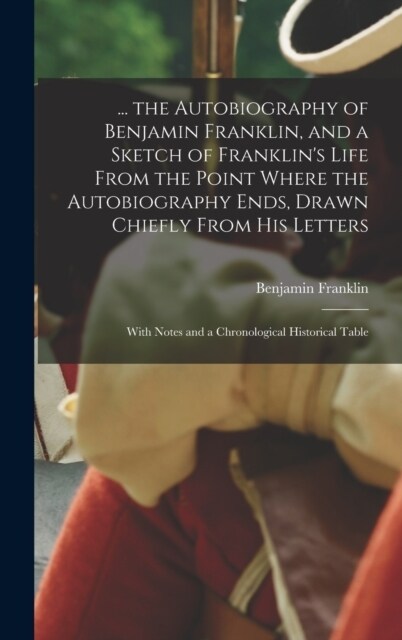 ... the Autobiography of Benjamin Franklin, and a Sketch of Franklins Life From the Point Where the Autobiography Ends, Drawn Chiefly From His Letter (Hardcover)