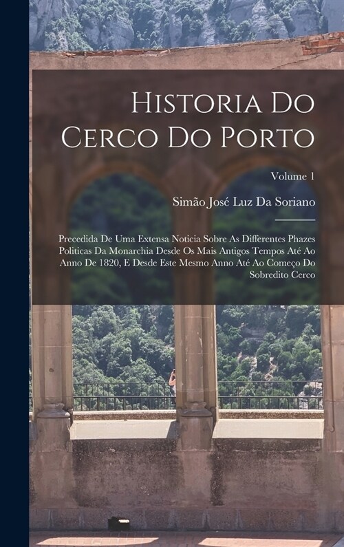 Historia Do Cerco Do Porto: Precedida De Uma Extensa Noticia Sobre As Differentes Phazes Politicas Da Monarchia Desde Os Mais Antigos Tempos At?A (Hardcover)