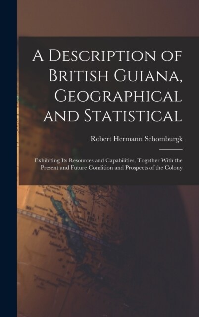 A Description of British Guiana, Geographical and Statistical: Exhibiting Its Resources and Capabilities, Together With the Present and Future Conditi (Hardcover)