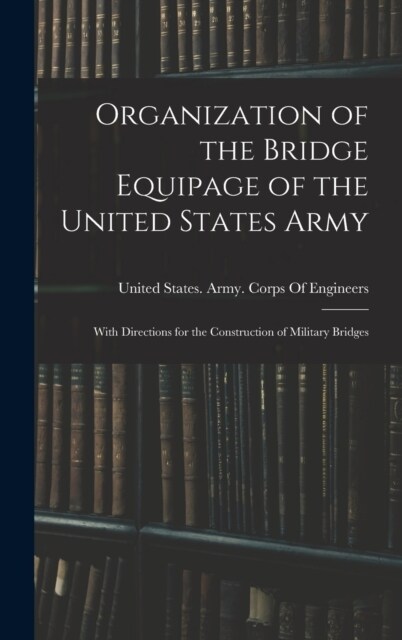 Organization of the Bridge Equipage of the United States Army: With Directions for the Construction of Military Bridges (Hardcover)