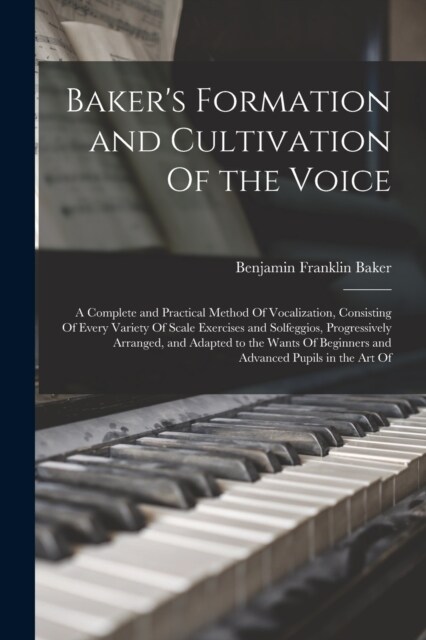 Bakers Formation and Cultivation Of the Voice; a Complete and Practical Method Of Vocalization, Consisting Of Every Variety Of Scale Exercises and So (Paperback)