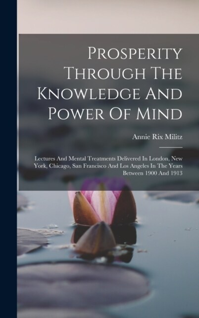 Prosperity Through The Knowledge And Power Of Mind: Lectures And Mental Treatments Delivered In London, New York, Chicago, San Francisco And Los Angel (Hardcover)