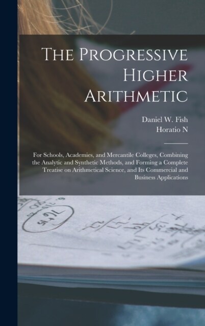 The Progressive Higher Arithmetic: For Schools, Academies, and Mercantile Colleges, Combining the Analytic and Synthetic Methods, and Forming a Comple (Hardcover)