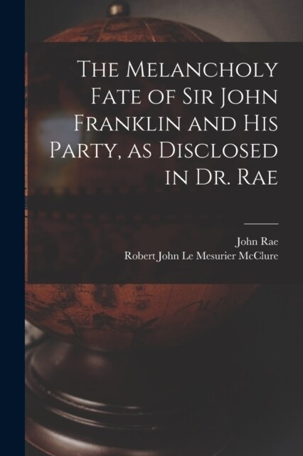 The Melancholy Fate of Sir John Franklin and His Party, as Disclosed in Dr. Rae (Paperback)