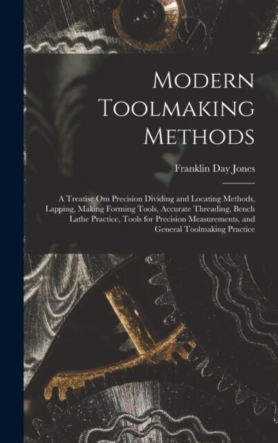 Modern Toolmaking Methods: A Treatise Om Precision Dividing and Locating Methods, Lapping, Making Forming Tools, Accurate Threading, Bench Lathe (Hardcover)