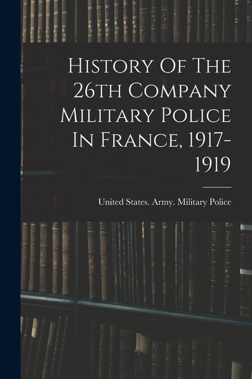 History Of The 26th Company Military Police In France, 1917-1919 (Paperback)