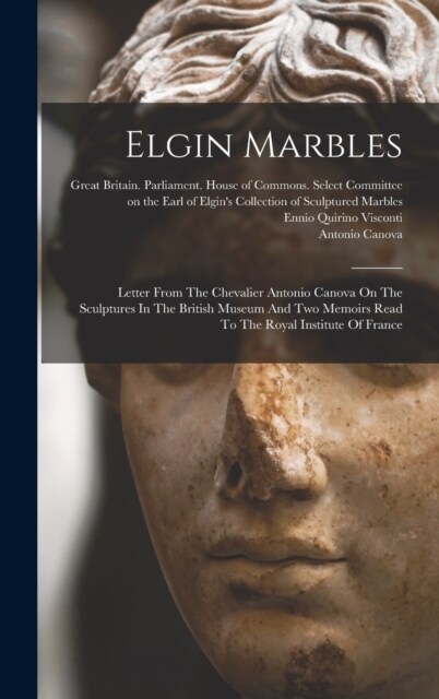 Elgin Marbles: Letter From The Chevalier Antonio Canova On The Sculptures In The British Museum And Two Memoirs Read To The Royal Ins (Hardcover)